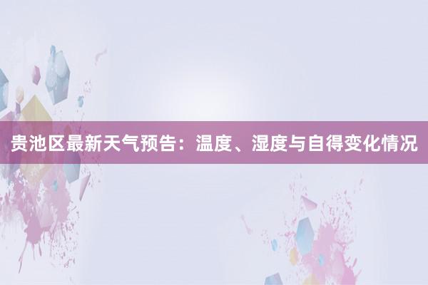 贵池区最新天气预告：温度、湿度与自得变化情况